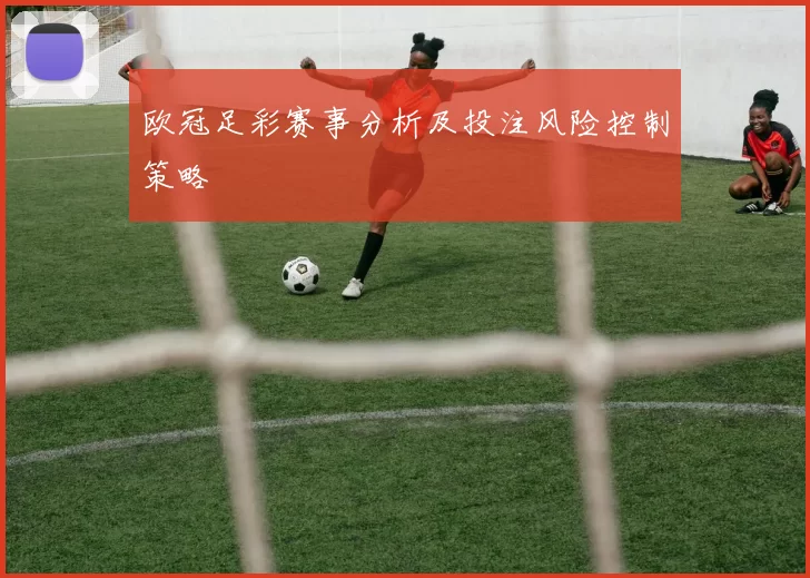 欧冠足彩赛事分析及投注风险控制策略