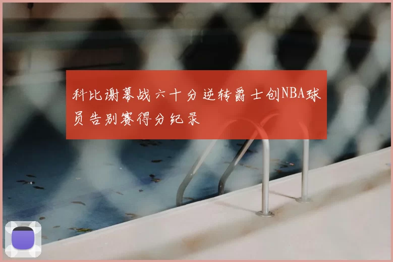 科比谢幕战六十分逆转爵士创NBA球员告别赛得分纪录