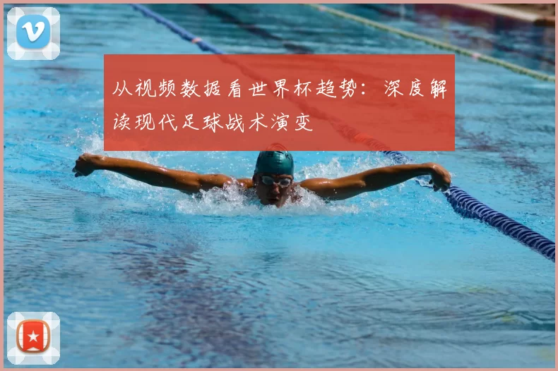 从视频数据看世界杯趋势：深度解读现代足球战术演变