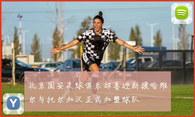 北京国安足球俱乐部喜迎新援哈维尔与托尔加汉正式加盟球队