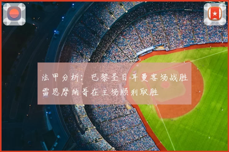 法甲分析:巴黎圣日耳曼客场战胜雷恩摩纳哥在主场顺利取胜