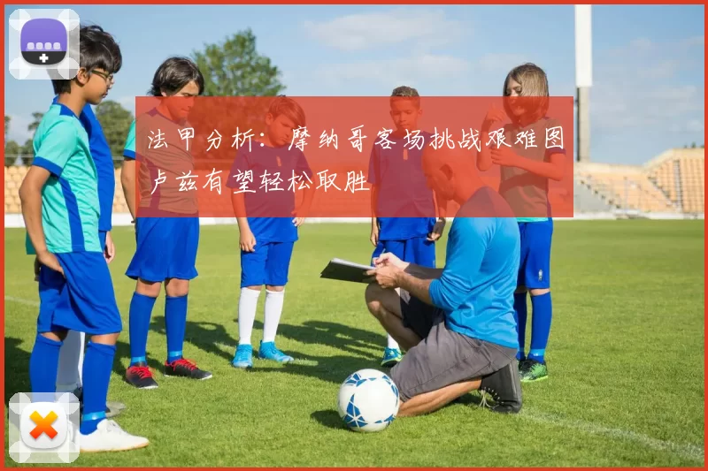 法甲分析:摩纳哥客场挑战艰难图卢兹有望轻松取胜