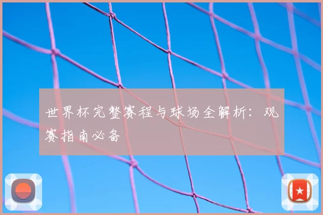 世界杯完整赛程与球场全解析：观赛指南必备