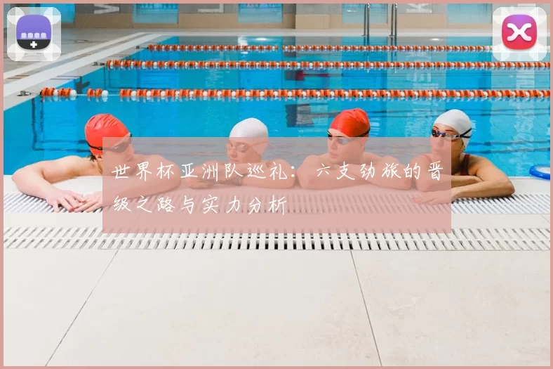 世界杯亚洲队巡礼:六支劲旅的晋级之路与实力分析