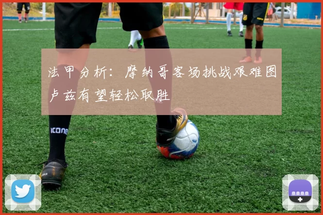法甲分析：摩纳哥客场挑战艰难图卢兹有望轻松取胜