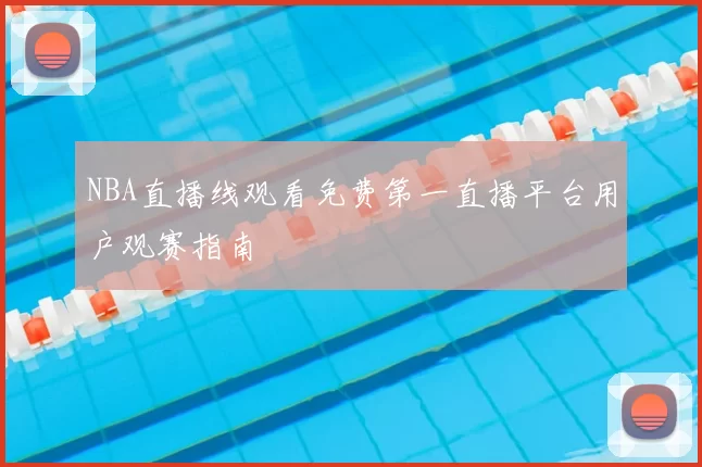 NBA直播线观看免费第一直播平台用户观赛指南