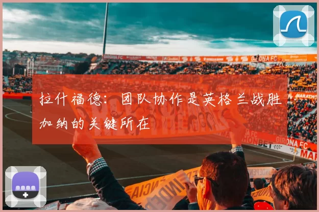 拉什福德:团队协作是英格兰战胜加纳的关键所在