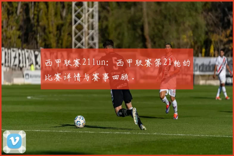 西甲联赛21lun:西甲联赛第21轮的比赛详情与赛事回顾 .