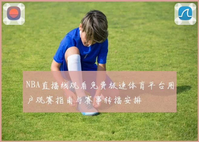 NBA直播线观看免费极速体育平台用户观赛指南与赛事转播安排