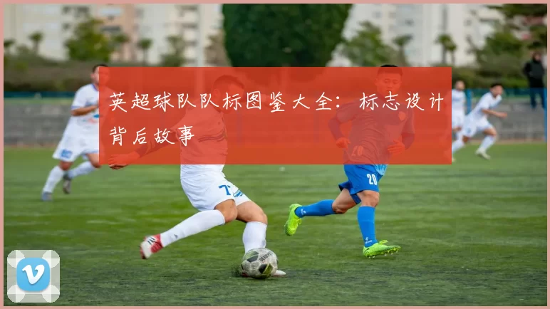 英超球队队标图鉴大全：标志设计背后故事