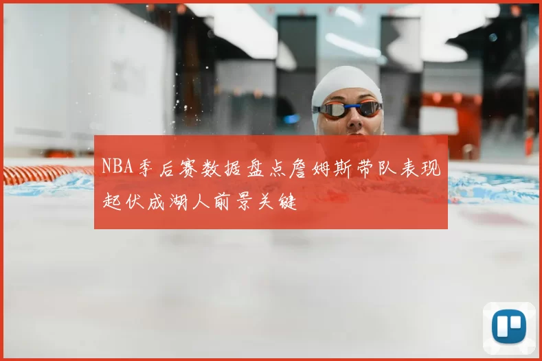 NBA季后赛数据盘点詹姆斯带队表现起伏成湖人前景关键