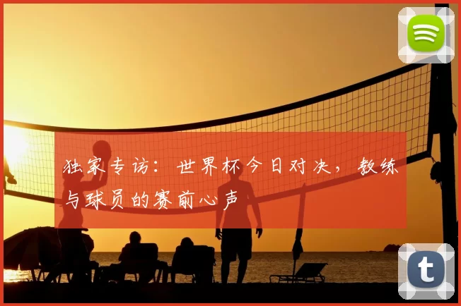 独家专访:世界杯今日对决,教练与球员的赛前心声