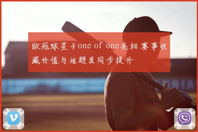 欧冠球星卡one of one亮相 赛事收藏价值与话题度同步提升