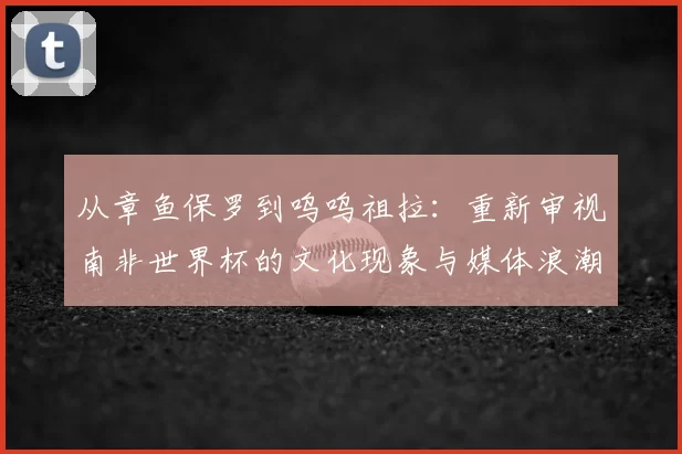 从章鱼保罗到呜呜祖拉：重新审视南非世界杯的文化现象与媒体浪潮