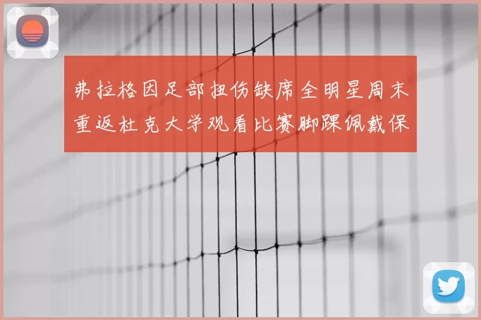 弗拉格因足部扭伤缺席全明星周末重返杜克大学观看比赛脚踝佩戴保护靴