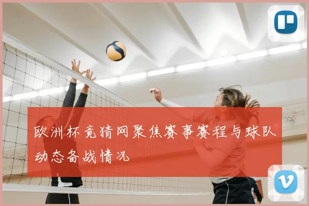 欧洲杯竟猜网聚焦赛事赛程与球队动态备战情况