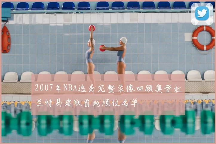 2007年NBA选秀完整录像回顾奥登杜兰特易建联首轮顺位名单