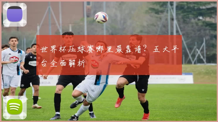 世界杯压球赛哪里最靠谱？五大平台全面解析