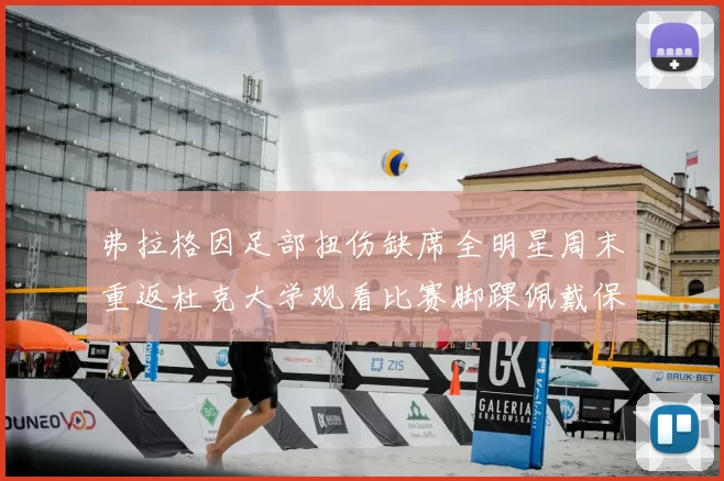 弗拉格因足部扭伤缺席全明星周末重返杜克大学观看比赛脚踝佩戴保护靴