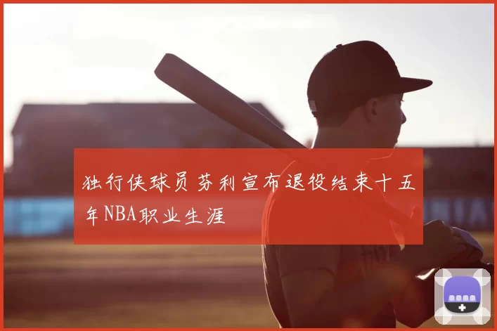独行侠球员芬利宣布退役结束十五年NBA职业生涯
