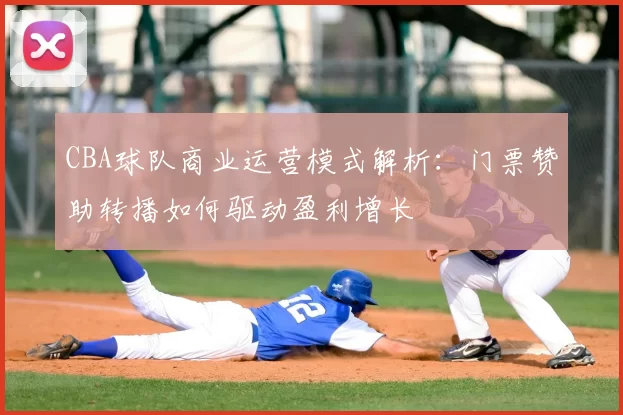 CBA球队商业运营模式解析：门票赞助转播如何驱动盈利增长