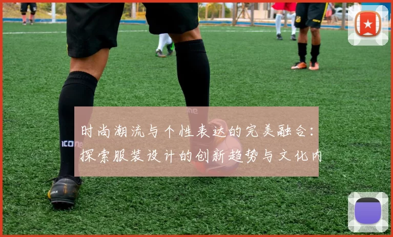 时尚潮流与个性表达的完美融合:探索服装设计的创新趋势与文化内涵