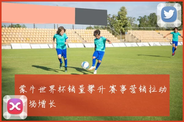 蒙牛世界杯销量攀升 赛事营销拉动市场增长