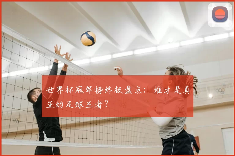 世界杯冠军榜终极盘点:谁才是真正的足球王者?