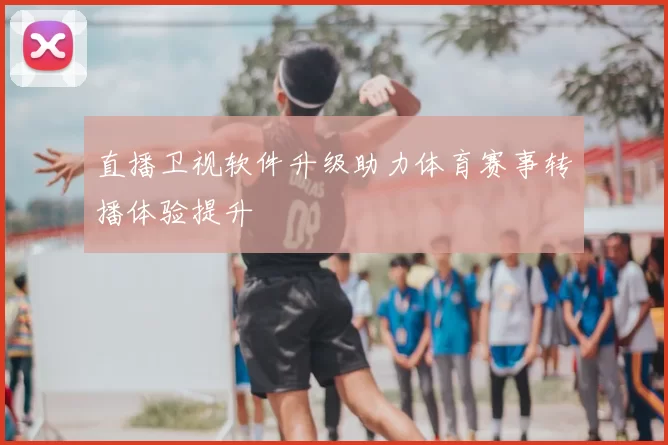 直播卫视软件升级助力体育赛事转播体验提升