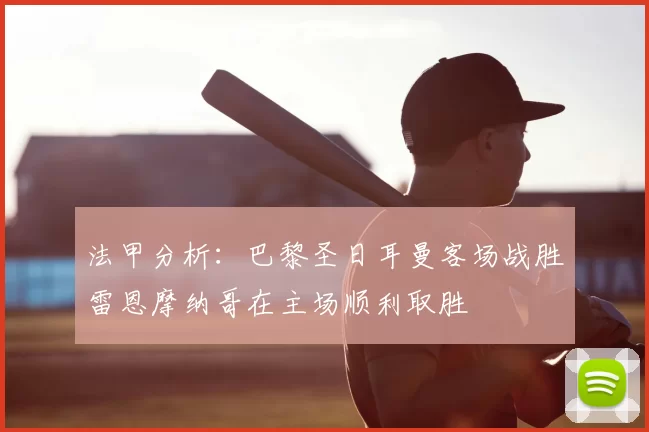 法甲分析：巴黎圣日耳曼客场战胜雷恩摩纳哥在主场顺利取胜