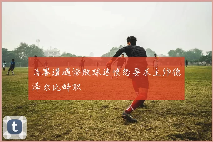 马赛遭遇惨败球迷愤怒要求主帅德泽尔比辞职