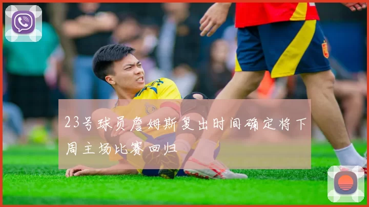 23号球员詹姆斯复出时间确定将下周主场比赛回归