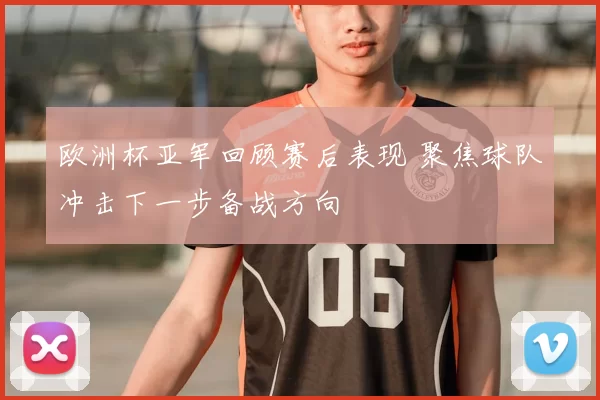 欧洲杯亚军回顾赛后表现 聚焦球队冲击下一步备战方向