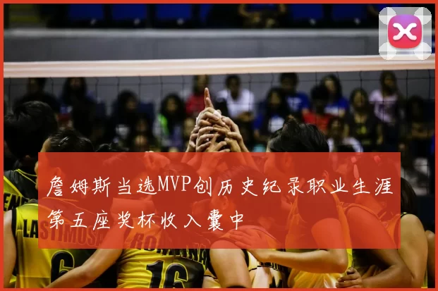 詹姆斯当选MVP创历史纪录职业生涯第五座奖杯收入囊中