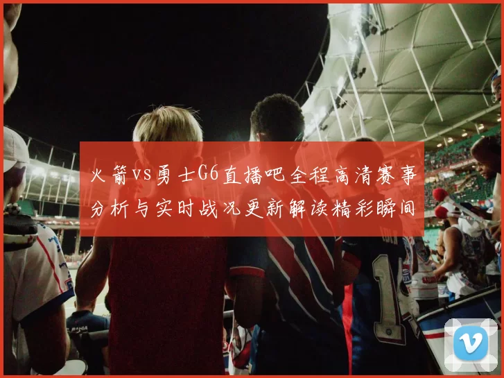 火箭vs勇士G6直播吧全程高清赛事分析与实时战况更新解读精彩瞬间