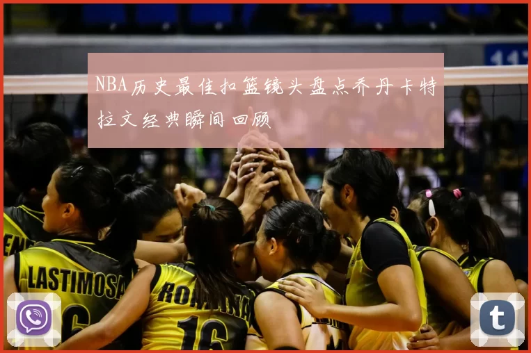 NBA历史最佳扣篮镜头盘点乔丹卡特拉文经典瞬间回顾