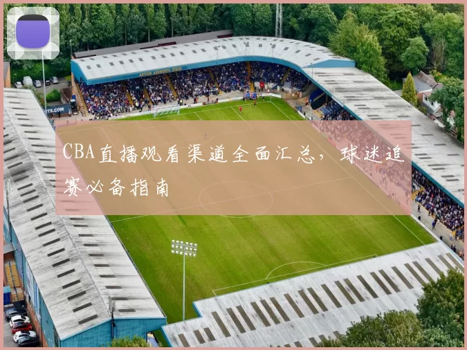 CBA直播观看渠道全面汇总,球迷追赛必备指南