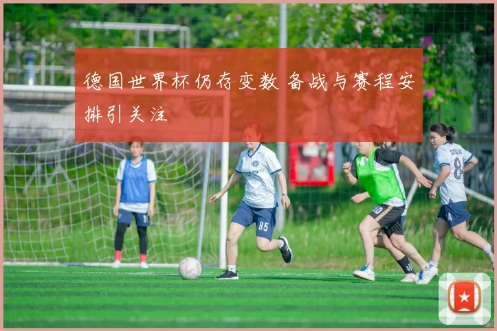 德国世界杯仍存变数 备战与赛程安排引关注