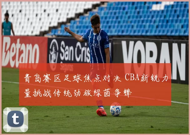 青岛赛区足球焦点对决 CBA新锐力量挑战传统劲旅绿茵争锋