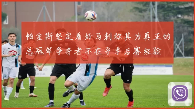 帕金斯坚定看好马刺称其为真正的总冠军争夺者不在乎季后赛经验