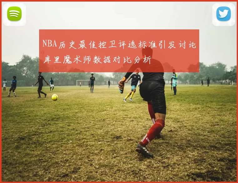 NBA历史最佳控卫评选标准引发讨论库里魔术师数据对比分析