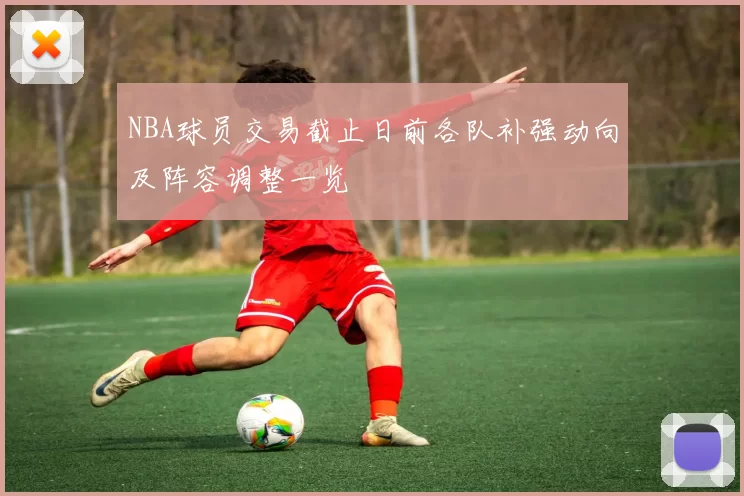 NBA球员交易截止日前各队补强动向及阵容调整一览