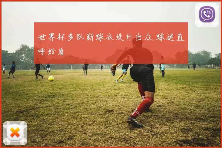 世界杯多队新球衣设计出众 球迷直呼好看