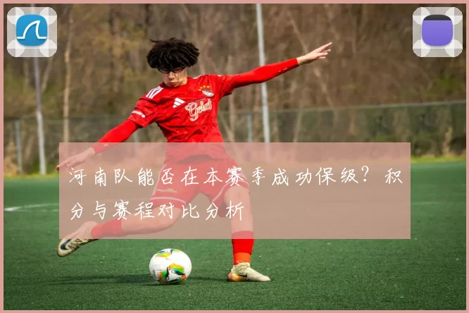 河南队能否在本赛季成功保级?积分与赛程对比分析