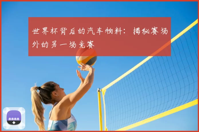 世界杯背后的汽车物料：揭秘赛场外的另一场竞赛