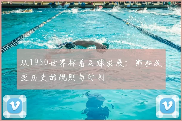 从1950世界杯看足球发展：那些改变历史的规则与时刻