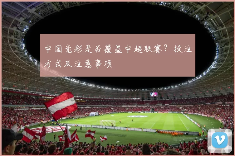中国竞彩是否覆盖中超联赛？投注方式及注意事项
