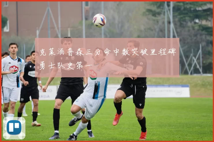 克莱汤普森三分命中数突破里程碑勇士队史第一