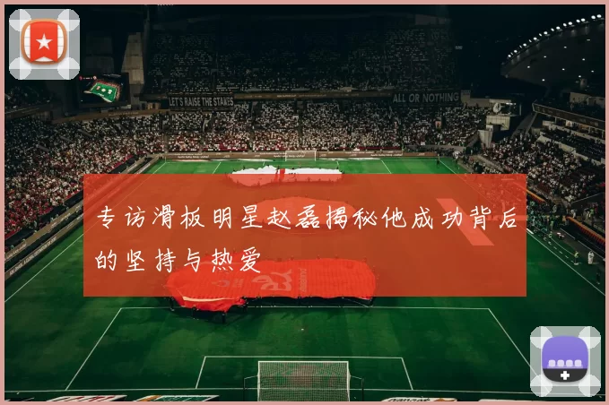 专访滑板明星赵磊揭秘他成功背后的坚持与热爱