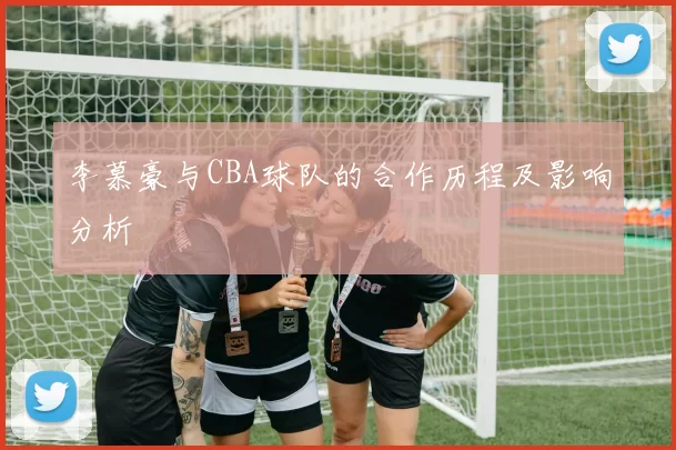 李慕豪与CBA球队的合作历程及影响分析